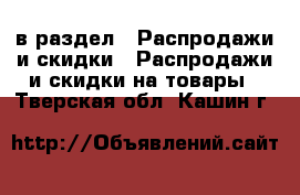  в раздел : Распродажи и скидки » Распродажи и скидки на товары . Тверская обл.,Кашин г.